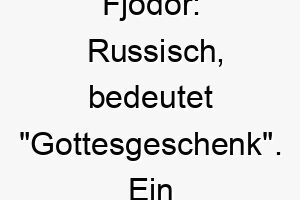 fjodor russisch bedeutet gottesgeschenk ein geeigneter name fuer einen hund den sie als segen betrachten 19178