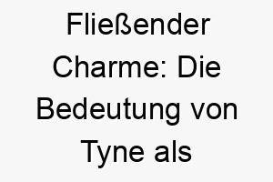 fliessender charme die bedeutung von tyne als hundename 11712