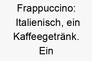 frappuccino italienisch ein kaffeegetraenk ein suesser und energiereicher name passend fuer einen hund der voller leben und energie ist 19175