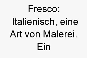 fresco italienisch eine art von malerei ein passender name fuer einen hund mit auffaelligem fell oder kuenstlerischer persoenlichkeit 19183