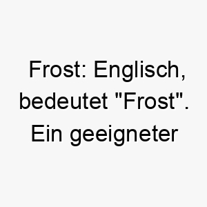 frost englisch bedeutet frost ein geeigneter name fuer einen hund mit weissem oder hellblauem fell oder einen hund der kaeltere klimazonen bevorzugt 19147