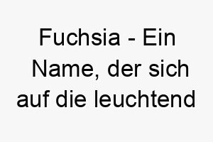 fuchsia ein name der sich auf die leuchtend farbige blume bezieht bedeutung als hundename fuer einen bunten lebhaften hund 14117