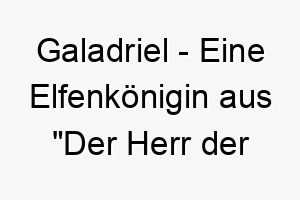 galadriel eine elfenkoenigin aus der herr der ringe ein majestaetischer name fuer einen stolzen hund 19790