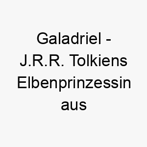 galadriel j r r tolkiens elbenprinzessin aus der herr der ringe bedeutung als hundename ideal fuer einen stolzen und eleganten hund 14369