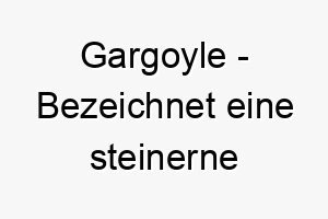 gargoyle bezeichnet eine steinerne wasserspeierfigur ein interessanter name fuer einen wach oder schutzhund 19650