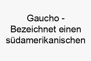 gaucho bezeichnet einen suedamerikanischen viehhirten ein guter name fuer einen arbeitshund oder einen hund der gerne im freien ist 2 19827