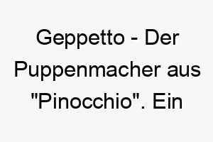 geppetto der puppenmacher aus pinocchio ein liebevoller name fuer einen hund der gerne spielt 19657