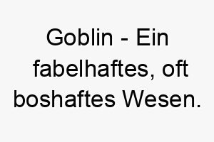 goblin ein fabelhaftes oft boshaftes wesen ein witziger name fuer einen kleinen frechen hund 19664