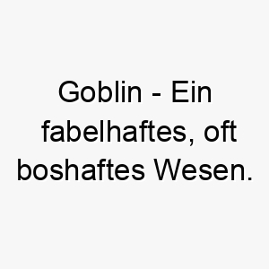 goblin ein fabelhaftes oft boshaftes wesen ein witziger name fuer einen kleinen frechen hund 19664