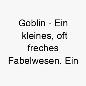 goblin ein kleines oft freches fabelwesen ein humorvoller name fuer einen kleinen und frechen hund 2 19834