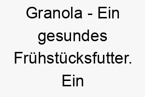 granola ein gesundes fruehstuecksfutter ein passender name fuer einen hund der gesundes futter liebt 19792