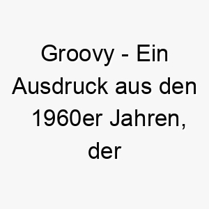 groovy ein ausdruck aus den 1960er jahren der cool oder fantastisch bedeutet ein cooler name fuer einen entspannten hund 19660