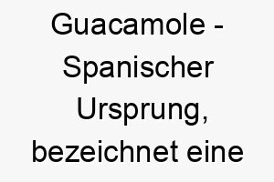 guacamole spanischer ursprung bezeichnet eine avocado basierte sauce bedeutung als hundename perfekt fuer einen lustigen unkonventionellen hund 14343