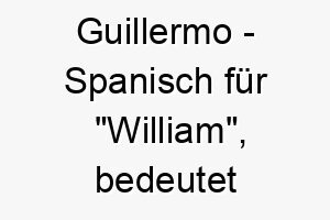 guillermo spanisch fuer william bedeutet starker beschuetzer ein starkes mutiges name fuer einen hund 19794