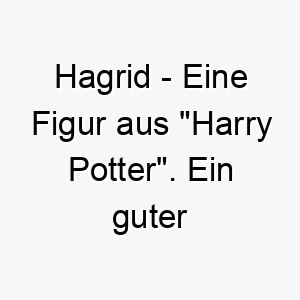 hagrid eine figur aus harry potter ein guter name fuer einen grossen liebevollen hund 19974