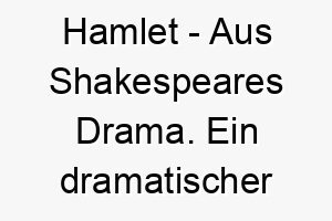 hamlet aus shakespeares drama ein dramatischer name fuer einen tiefgruendigen oder introspektiven hund 19968