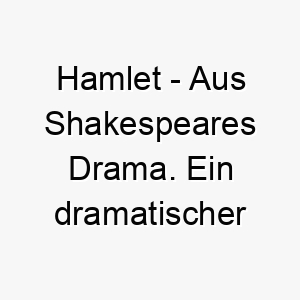 hamlet aus shakespeares drama ein dramatischer name fuer einen tiefgruendigen oder introspektiven hund 19968