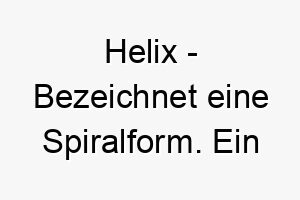 helix bezeichnet eine spiralform ein interessanter name fuer einen hund mit lockigem fell 20057