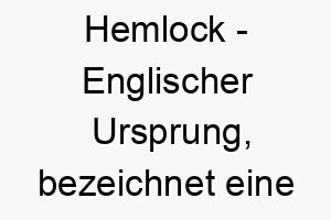 hemlock englischer ursprung bezeichnet eine pflanze bedeutung als hundename geeignet fuer einen robusten widerstandsfaehigen hund 14712