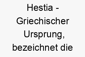 hestia griechischer ursprung bezeichnet die goettin des herdfeuers und der haeuslichen harmonie bedeutung als hundename passend fuer einen haeuslichen liebevollen hund 14707