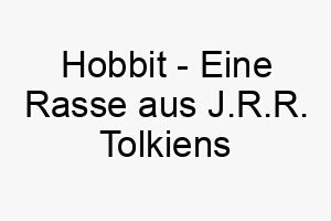 hobbit eine rasse aus j r r tolkiens fantasiewelt ein lustiger name fuer einen kleinen abenteuerlustigen hund 20037