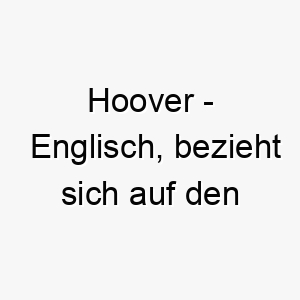 hoover englisch bezieht sich auf den staubsauger oder den us praesidenten ein toller name fuer einen hund der gern dinge aufsaugt oder ein starker anfuehrer ist 20018