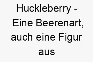 huckleberry eine beerenart auch eine figur aus mark twains huckleberry finn ein suesser und lustiger name fuer einen verspielten hund 20049