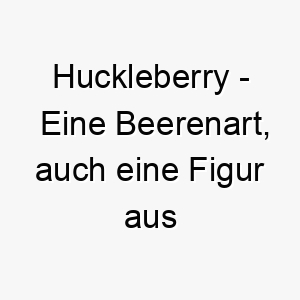 huckleberry eine beerenart auch eine figur aus mark twains huckleberry finn ein suesser und lustiger name fuer einen verspielten hund 20049