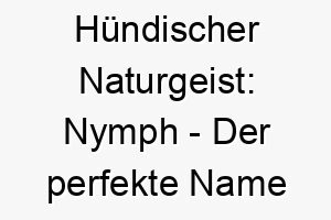 huendischer naturgeist nymph der perfekte name fuer natur liebenden vierbeiner 23255