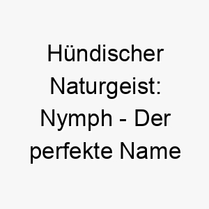 huendischer naturgeist nymph der perfekte name fuer natur liebenden vierbeiner 23255