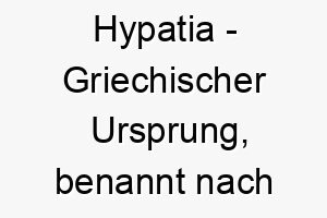 hypatia griechischer ursprung benannt nach einer beruehmten philosophin bedeutung als hundename ideal fuer einen weisen ruhigen hund 14706