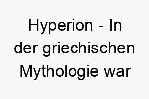 hyperion in der griechischen mythologie war hyperion der titan der himmelslichter ein strahlender name fuer einen leuchtenden hund 20079