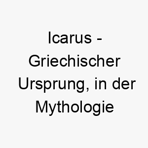 icarus griechischer ursprung in der mythologie bekannt fuer seinen flug zu nah an der sonne bedeutung als hundename geeignet fuer einen abenteuerlustigen oder wagemutigen hund 14922