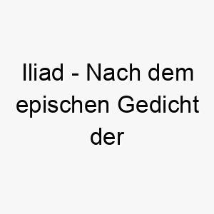 iliad nach dem epischen gedicht der griechischen antike ein kulturell angehauchter name fuer einen hund mit einer heldenhaften ehrwuerdigen persoenlichkeit 20466