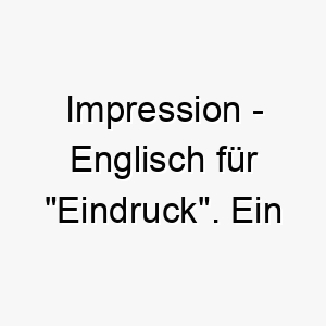 impression englisch fuer eindruck ein passender name fuer einen hund der einen starken eindruck hinterlaesst 20412