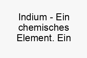 indium ein chemisches element ein einzigartiger wissenschaftlicher name fuer einen hund der staendig neues entdeckt 20474