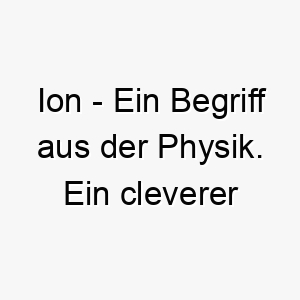 ion ein begriff aus der physik ein cleverer name fuer einen elektrisch geladenen hund oder einen hund der viel energie hat 20461