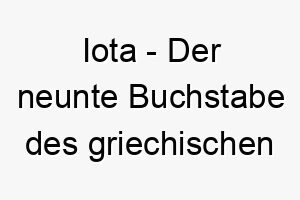 iota der neunte buchstabe des griechischen alphabets oft verwendet um eine sehr kleine menge zu bezeichnen ein suesser name fuer einen kleinen hund 20495