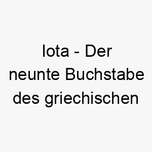 iota der neunte buchstabe des griechischen alphabets oft verwendet um eine sehr kleine menge zu bezeichnen ein suesser name fuer einen kleinen hund 20495