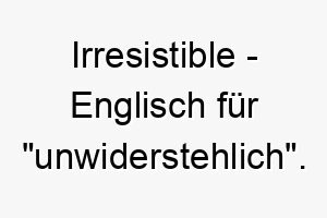 irresistible englisch fuer unwiderstehlich ein passender name fuer einen hund dem man einfach nicht widerstehen kann 20426