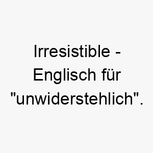 irresistible englisch fuer unwiderstehlich ein passender name fuer einen hund dem man einfach nicht widerstehen kann 20426