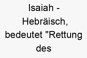 isaiah hebraeisch bedeutet rettung des herrn ein religioes angehauchter name mit einer starken bedeutung 20399