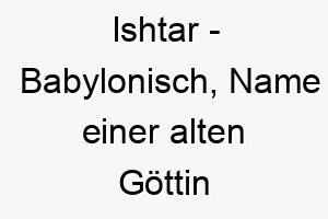 ishtar babylonisch name einer alten goettin der liebe und des krieges bedeutung als hundename geeignet fuer einen leidenschaftlichen oder starken hund 14936