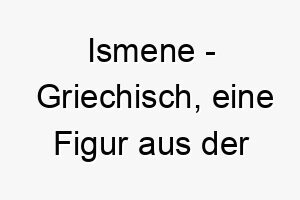 ismene griechisch eine figur aus der griechischen mythologie bedeutung als hundename geeignet fuer einen starken oder mythischen hund 15058