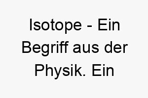 isotope ein begriff aus der physik ein wissenschaftlicher name fuer einen intelligenten hund oder fuer einen hund der oft dinge untersucht 20439