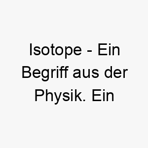 isotope ein begriff aus der physik ein wissenschaftlicher name fuer einen intelligenten hund oder fuer einen hund der oft dinge untersucht 20439