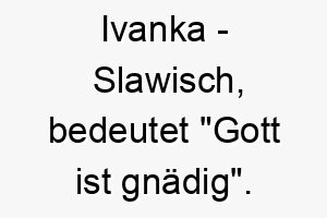 ivanka slawisch bedeutet gott ist gnaedig bedeutung als hundename perfekt fuer einen gesegneten oder geliebten hund 14937