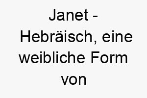 janet hebraeisch eine weibliche form von johannes bedeutet gott ist gnaedig bedeutung als hundename geeignet fuer einen liebevollen oder spirituellen hund 15196