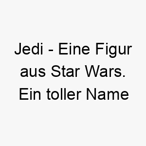 jedi eine figur aus star wars ein toller name fuer einen star wars fan oder einen hund mit einer starken persoenlichkeit 20792