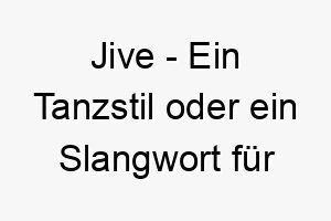 jive ein tanzstil oder ein slangwort fuer unsinniges oder uebertriebenes gerede ein dynamischer oder spielerischer name fuer einen hund 20856